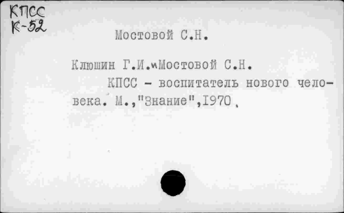 ﻿КПСС
Мостовой С.Н
Илюшин Г.И.^Мостовой С.Н.
КПСС - воспитатель нового чело века. М./’Знание”,1970,